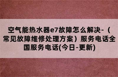 空气能热水器e7故障怎么解决-（常见故障维修处理方案）服务电话全国服务电话(今日-更新)