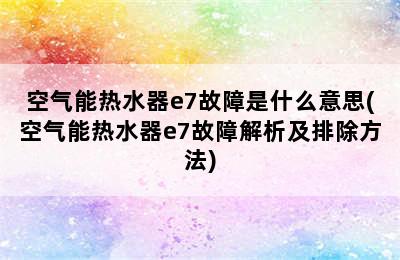 空气能热水器e7故障是什么意思(空气能热水器e7故障解析及排除方法)