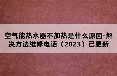 空气能热水器不加热是什么原因-解决方法维修电话（2023）已更新