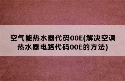 空气能热水器代码00E(解决空调热水器电路代码00E的方法)