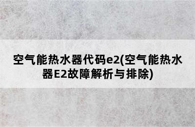 空气能热水器代码e2(空气能热水器E2故障解析与排除)