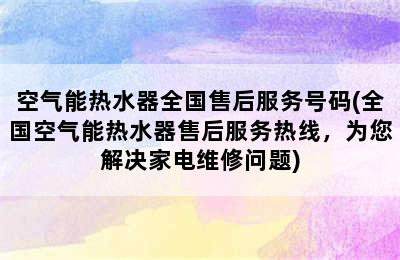 空气能热水器全国售后服务号码(全国空气能热水器售后服务热线，为您解决家电维修问题)