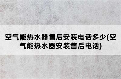 空气能热水器售后安装电话多少(空气能热水器安装售后电话)