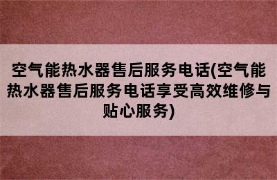 空气能热水器售后服务电话(空气能热水器售后服务电话享受高效维修与贴心服务)