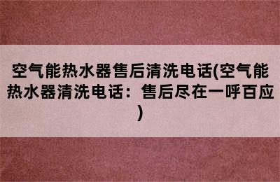 空气能热水器售后清洗电话(空气能热水器清洗电话：售后尽在一呼百应)