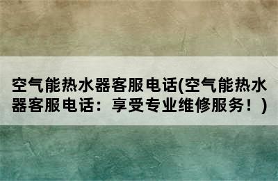 空气能热水器客服电话(空气能热水器客服电话：享受专业维修服务！)