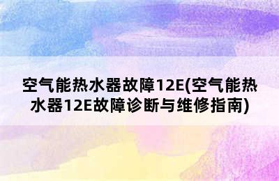 空气能热水器故障12E(空气能热水器12E故障诊断与维修指南)