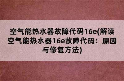 空气能热水器故障代码16e(解读空气能热水器16e故障代码：原因与修复方法)