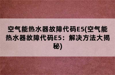 空气能热水器故障代码E5(空气能热水器故障代码E5：解决方法大揭秘)