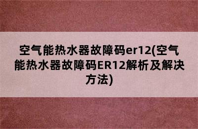 空气能热水器故障码er12(空气能热水器故障码ER12解析及解决方法)