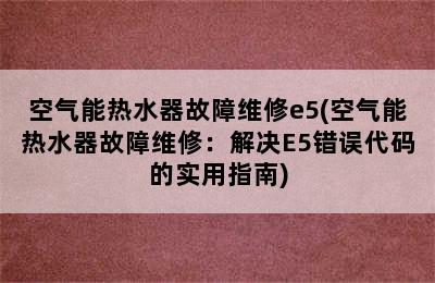 空气能热水器故障维修e5(空气能热水器故障维修：解决E5错误代码的实用指南)