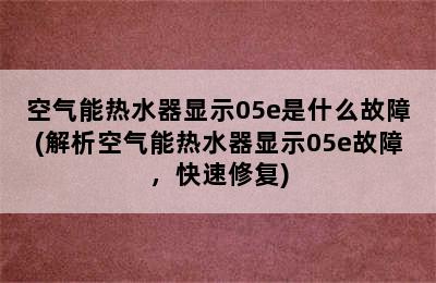 空气能热水器显示05e是什么故障(解析空气能热水器显示05e故障，快速修复)