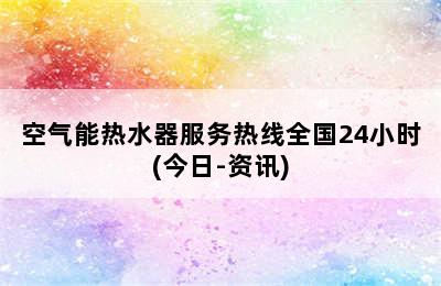 空气能热水器服务热线全国24小时(今日-资讯)