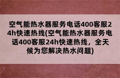 空气能热水器服务电话400客服24h快速热线(空气能热水器服务电话400客服24h快速热线，全天候为您解决热水问题)