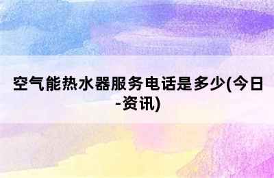 空气能热水器服务电话是多少(今日-资讯)