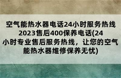 空气能热水器电话24小时服务热线2023售后400保养电话(24小时专业售后服务热线，让您的空气能热水器维修保养无忧)