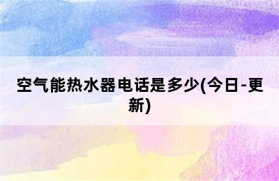 空气能热水器电话是多少(今日-更新)