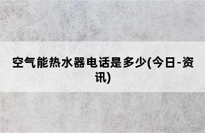 空气能热水器电话是多少(今日-资讯)