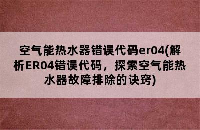 空气能热水器错误代码er04(解析ER04错误代码，探索空气能热水器故障排除的诀窍)