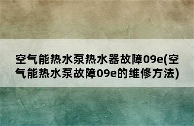 空气能热水泵热水器故障09e(空气能热水泵故障09e的维修方法)