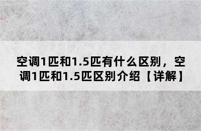 空调1匹和1.5匹有什么区别，空调1匹和1.5匹区别介绍【详解】