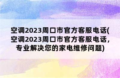 空调2023周口市官方客服电话(空调2023周口市官方客服电话，专业解决您的家电维修问题)