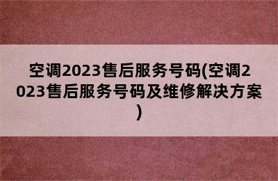 空调2023售后服务号码(空调2023售后服务号码及维修解决方案)