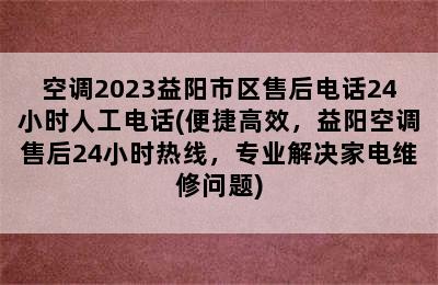 空调2023益阳市区售后电话24小时人工电话(便捷高效，益阳空调售后24小时热线，专业解决家电维修问题)