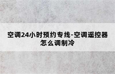 空调24小时预约专线-空调遥控器怎么调制冷