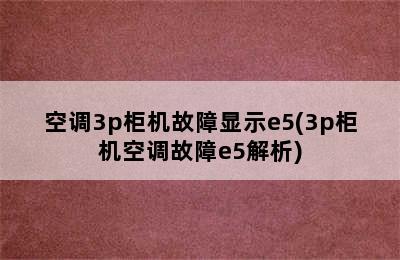 空调3p柜机故障显示e5(3p柜机空调故障e5解析)