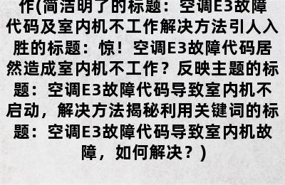 空调E3是什么故障代码室内机不工作(简洁明了的标题：空调E3故障代码及室内机不工作解决方法引人入胜的标题：惊！空调E3故障代码居然造成室内机不工作？反映主题的标题：空调E3故障代码导致室内机不启动，解决方法揭秘利用关键词的标题：空调E3故障代码导致室内机故障，如何解决？)