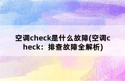 空调check是什么故障(空调check：排查故障全解析)