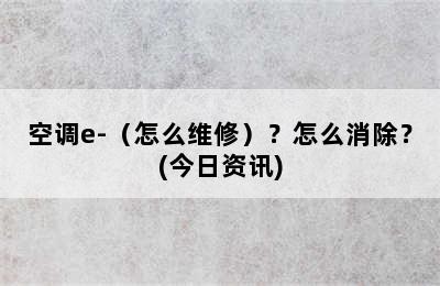 空调e-（怎么维修）？怎么消除？(今日资讯)