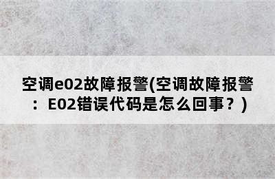 空调e02故障报警(空调故障报警：E02错误代码是怎么回事？)