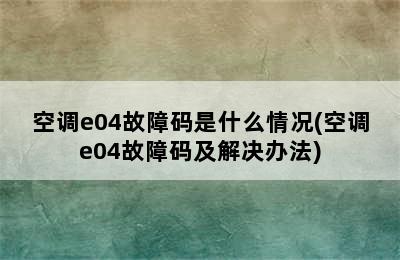 空调e04故障码是什么情况(空调e04故障码及解决办法)