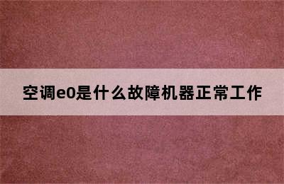 空调e0是什么故障机器正常工作