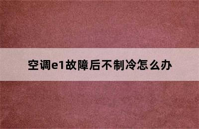 空调e1故障后不制冷怎么办