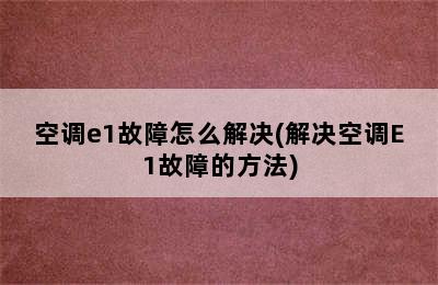 空调e1故障怎么解决(解决空调E1故障的方法)