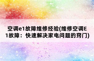 空调e1故障维修经验(维修空调E1故障：快速解决家电问题的窍门)