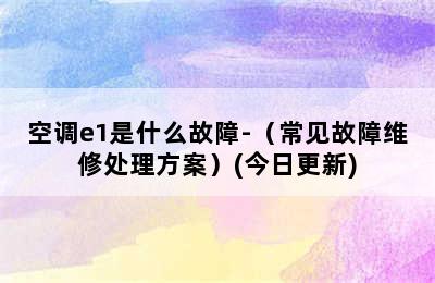 空调e1是什么故障-（常见故障维修处理方案）(今日更新)