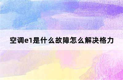 空调e1是什么故障怎么解决格力