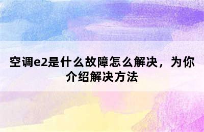 空调e2是什么故障怎么解决，为你介绍解决方法