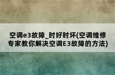 空调e3故障_时好时坏(空调维修专家教你解决空调E3故障的方法)