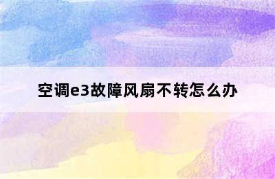 空调e3故障风扇不转怎么办