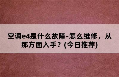 空调e4是什么故障-怎么维修，从那方面入手？(今日推荐)