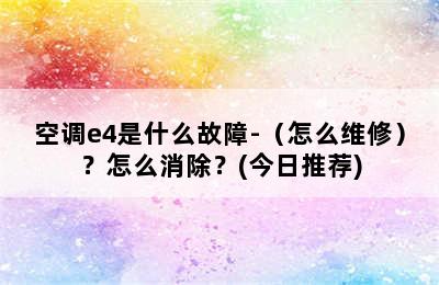 空调e4是什么故障-（怎么维修）？怎么消除？(今日推荐)