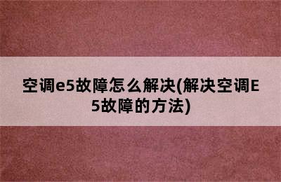 空调e5故障怎么解决(解决空调E5故障的方法)