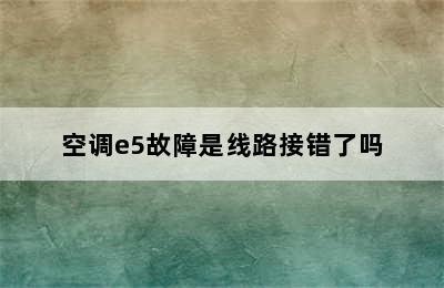 空调e5故障是线路接错了吗