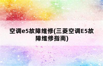 空调e5故障维修(三菱空调E5故障维修指南)