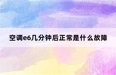 空调e6几分钟后正常是什么故障